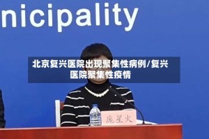 北京复兴医院出现聚集性病例/复兴医院聚集性疫情