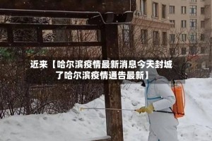 近来【哈尔滨疫情最新消息今天封城了哈尔滨疫情通告最新】