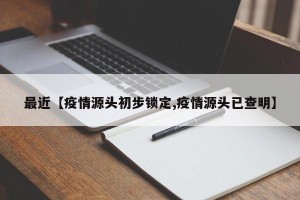 最近【疫情源头初步锁定,疫情源头已查明】