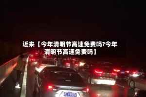 近来【今年清明节高速免费吗?今年清明节高速免费吗】