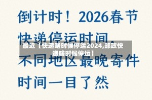最近【快递啥时候停运2024,邮政快递啥时候停运】
