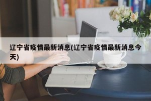 辽宁省疫情最新消息(辽宁省疫情最新消息今天)