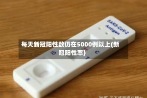 每天新冠阳性数仍在5000例以上(新冠阳性率)