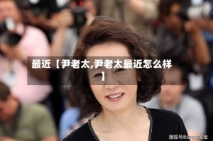 最近【尹老太,尹老太最近怎么样】