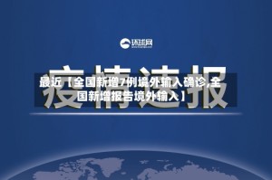 最近【全国新增7例境外输入确诊,全国新增报告境外输入】