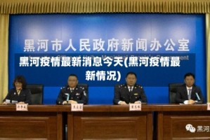 黑河疫情最新消息今天(黑河疫情最新情况)