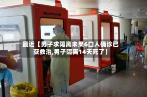 最近【男子求隔离未果6口人确诊已获救治,男子隔离14天死了】