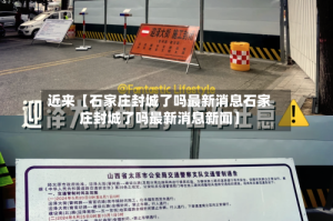 近来【石家庄封城了吗最新消息石家庄封城了吗最新消息新闻】