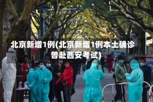 北京新增1例(北京新增1例本土确诊 曾赴西安考试)
