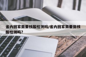 省内回家需要核酸检测吗/省内回家需要做核酸检测吗?