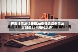 近来【黑龙江新增28例确诊病例黑龙江新增28例确诊轨迹】