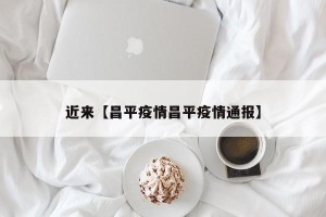近来【昌平疫情昌平疫情通报】