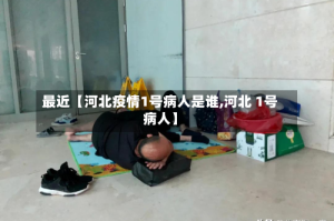 最近【河北疫情1号病人是谁,河北 1号病人】