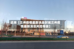 近来【兰州疫情最新消息封城兰州疫情最新消息风险等级】