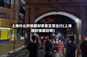 上海什么时候解封恢复正常出行(上海啥时候解封啊)