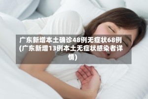 广东新增本土确诊48例无症状68例(广东新增13例本土无症状感染者详情)