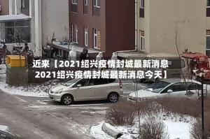 近来【2021绍兴疫情封城最新消息2021绍兴疫情封城最新消息今天】