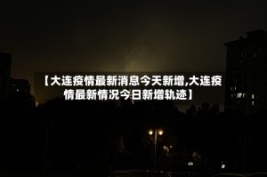 【大连疫情最新消息今天新增,大连疫情最新情况今日新增轨迹】
