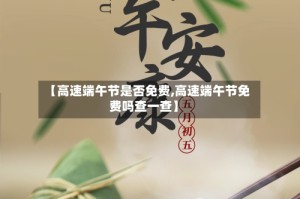 【高速端午节是否免费,高速端午节免费吗查一查】