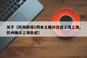 关于【杭州新增1例本土确诊往返上饶上海,杭州确诊上海轨迹】