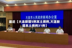 最近【大连新增5例本土病例,大连新增本土病例31例】