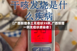 【广西新增本土无症状35例,广西新增一例无症状感染者】