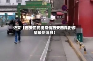 近来【西安回民街疫情西安回民街疫情最新消息】