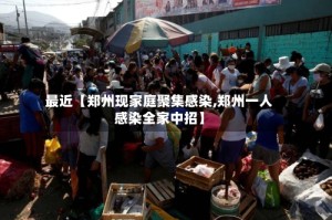 最近【郑州现家庭聚集感染,郑州一人感染全家中招】