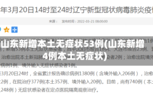 山东新增本土无症状53例(山东新增4例本土无症状)
