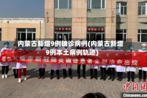 内蒙古新增9例确诊病例(内蒙古新增9例本土病例轨迹)