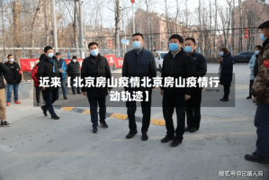 近来【北京房山疫情北京房山疫情行动轨迹】
