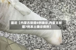 最近【内蒙古新增8例确诊,内蒙古新增7例本土确诊病例】