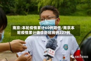 南京:本轮疫情累计60例阳性/南京本轮疫情累计确诊新冠病例227例