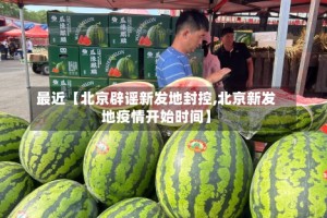 最近【北京辟谣新发地封控,北京新发地疫情开始时间】
