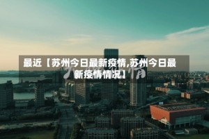 最近【苏州今日最新疫情,苏州今日最新疫情情况】