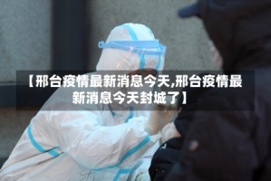 【邢台疫情最新消息今天,邢台疫情最新消息今天封城了】