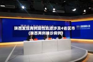陕西发现两例阳性轨迹涉及4省区市(陕西两例确诊病例)