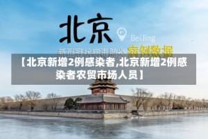 【北京新增2例感染者,北京新增2例感染者农贸市场人员】