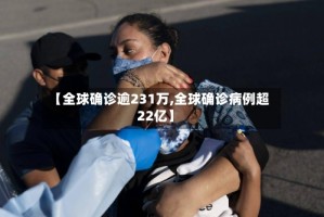 【全球确诊逾231万,全球确诊病例超22亿】