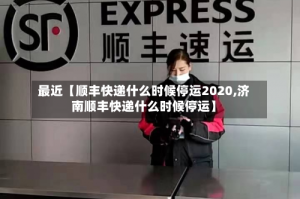 最近【顺丰快递什么时候停运2020,济南顺丰快递什么时候停运】