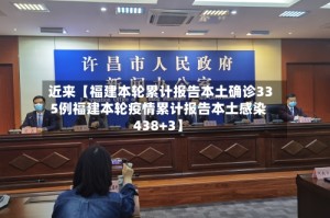近来【福建本轮累计报告本土确诊335例福建本轮疫情累计报告本土感染438+3】