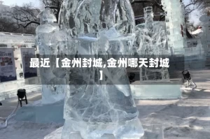 最近【金州封城,金州哪天封城】