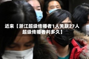 近来【浙江超级传播者1人关联27人超级传播者判多久】