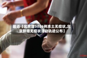 最近【北京增3026例本土无症状,北京新增无症状活动轨迹公布】