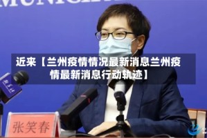 近来【兰州疫情情况最新消息兰州疫情最新消息行动轨迹】