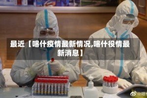 最近【喀什疫情最新情况,喀什役情最新消息】