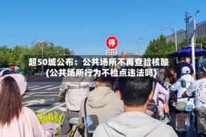 超50城公布：公共场所不再查验核酸(公共场所行为不检点违法吗)