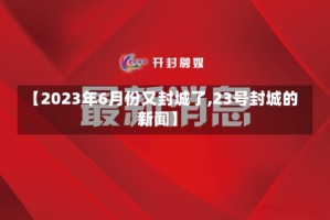 【2023年6月份又封城了,23号封城的新闻】
