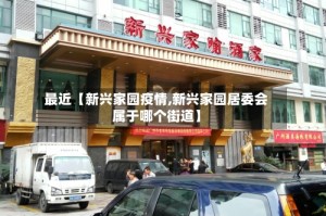 最近【新兴家园疫情,新兴家园居委会属于哪个街道】