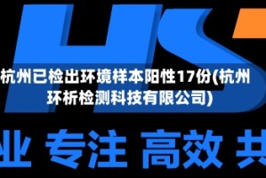 杭州已检出环境样本阳性17份(杭州环析检测科技有限公司)